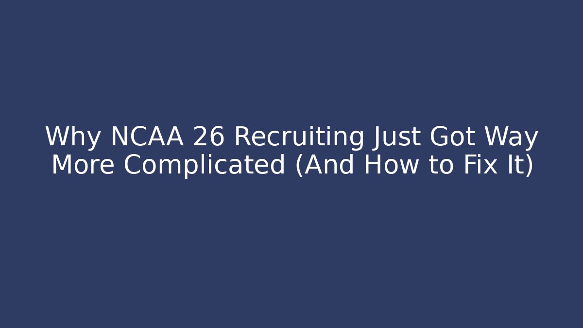 Why NCAA 26 Recruiting Just Got Way More Complicated (And How to Fix It)