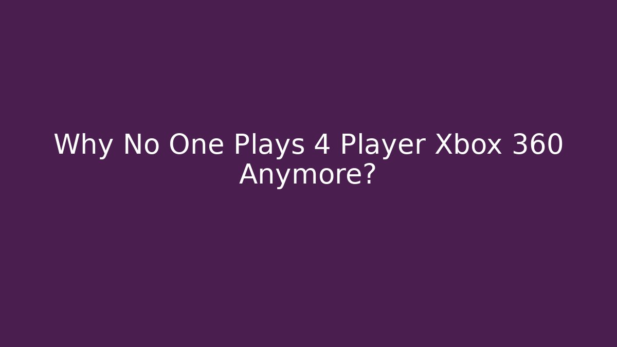 Why No One Plays 4 Player Xbox 360 Anymore?