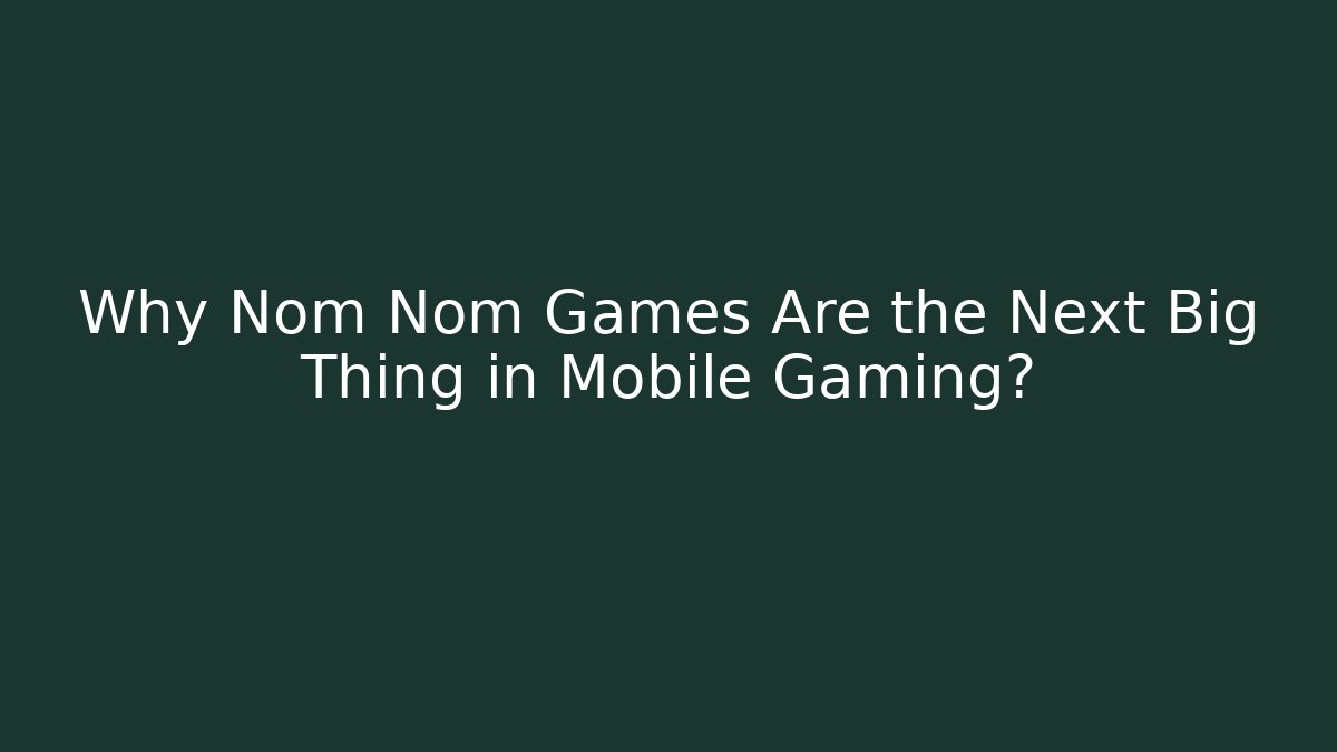 Why Nom Nom Games Are the Next Big Thing in Mobile Gaming?