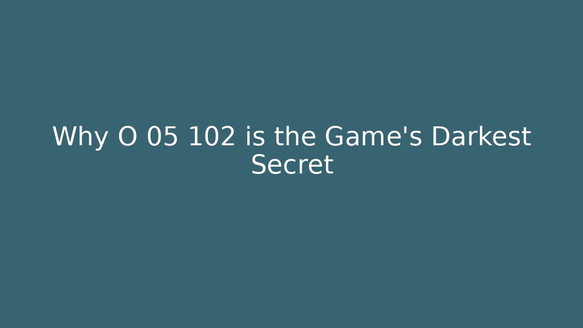 Why O 05 102 is the Game's Darkest Secret