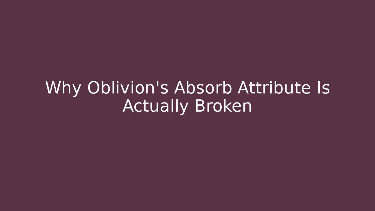 Why Oblivion's Absorb Attribute Is Actually Broken