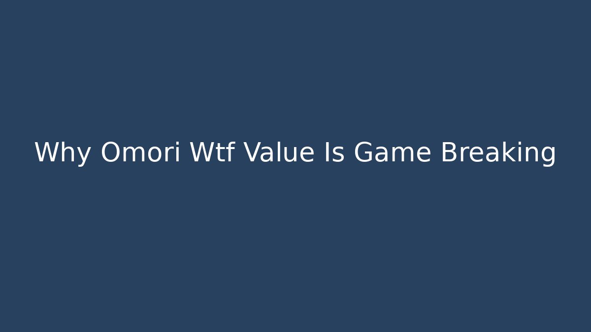 Why Omori Wtf Value Is Game Breaking