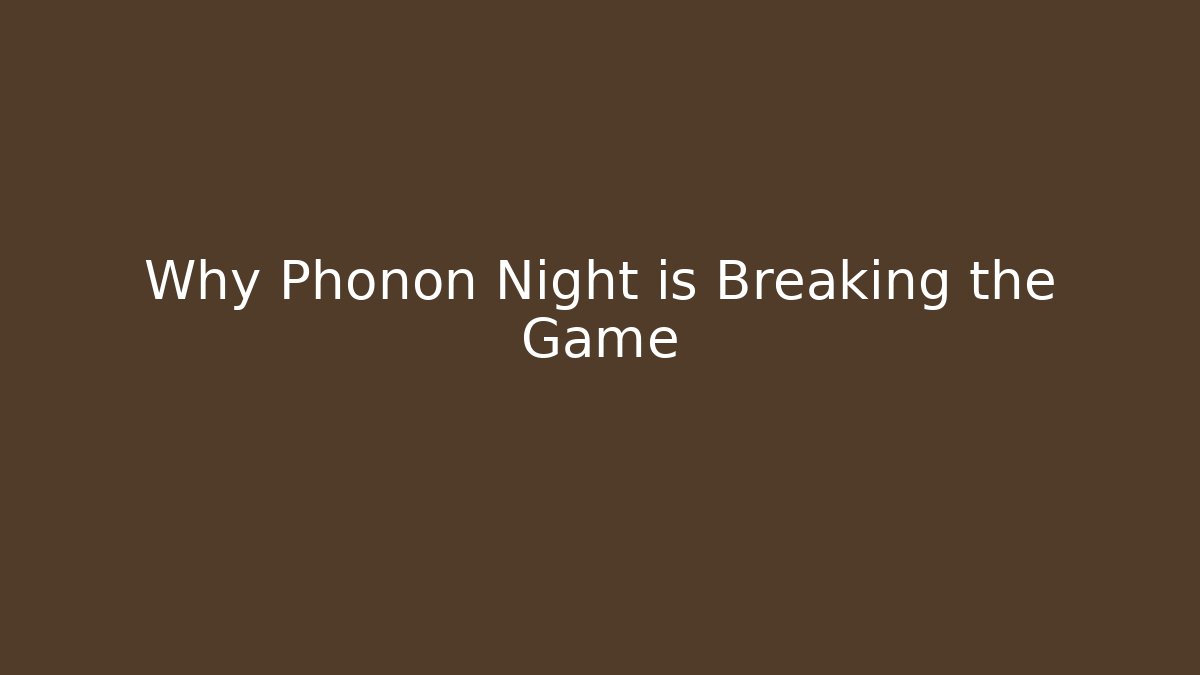 Why Phonon Night is Breaking the Game
