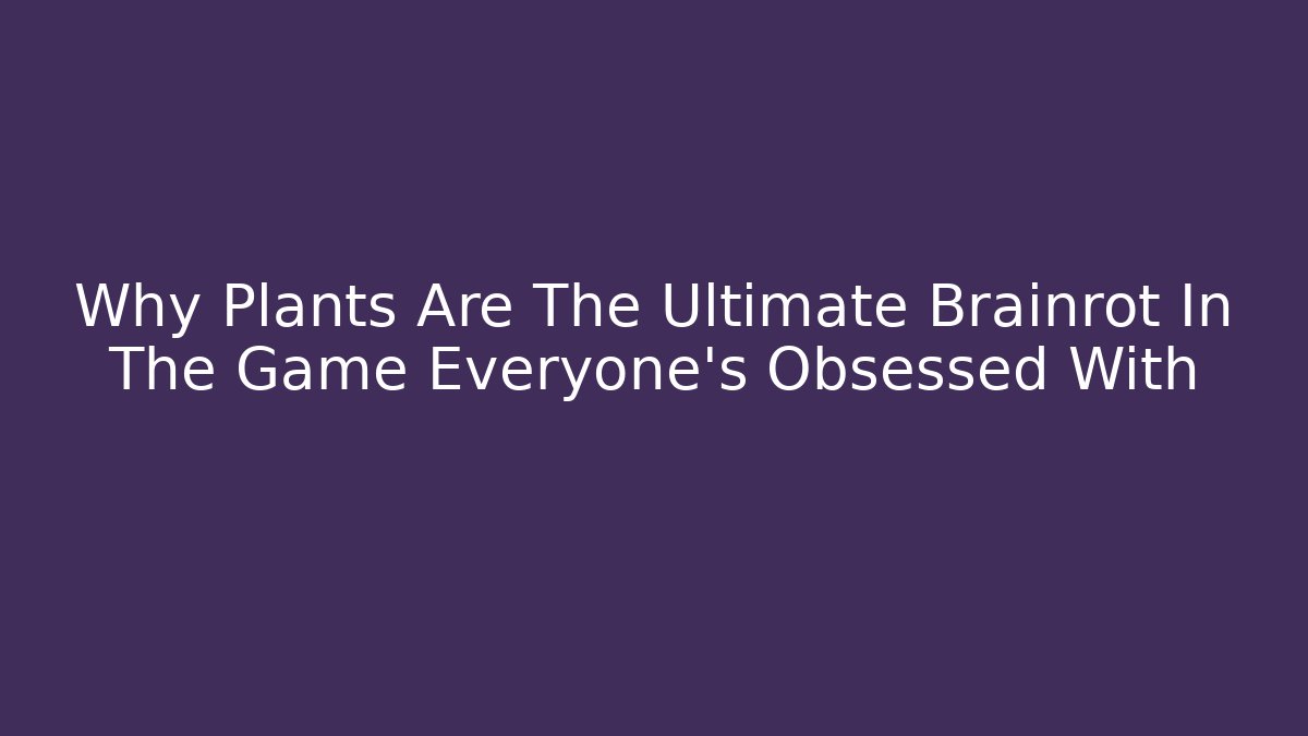 Why Plants Are The Ultimate Brainrot In The Game Everyone's Obsessed With