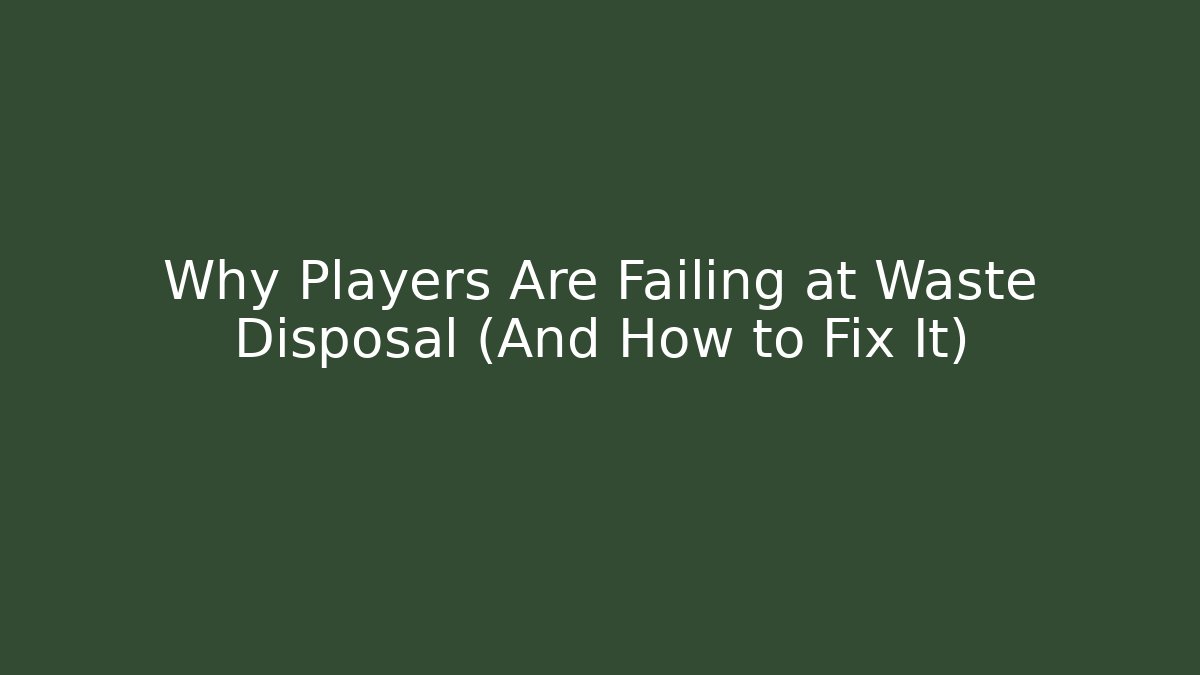 Why Players Are Failing at Waste Disposal (And How to Fix It)