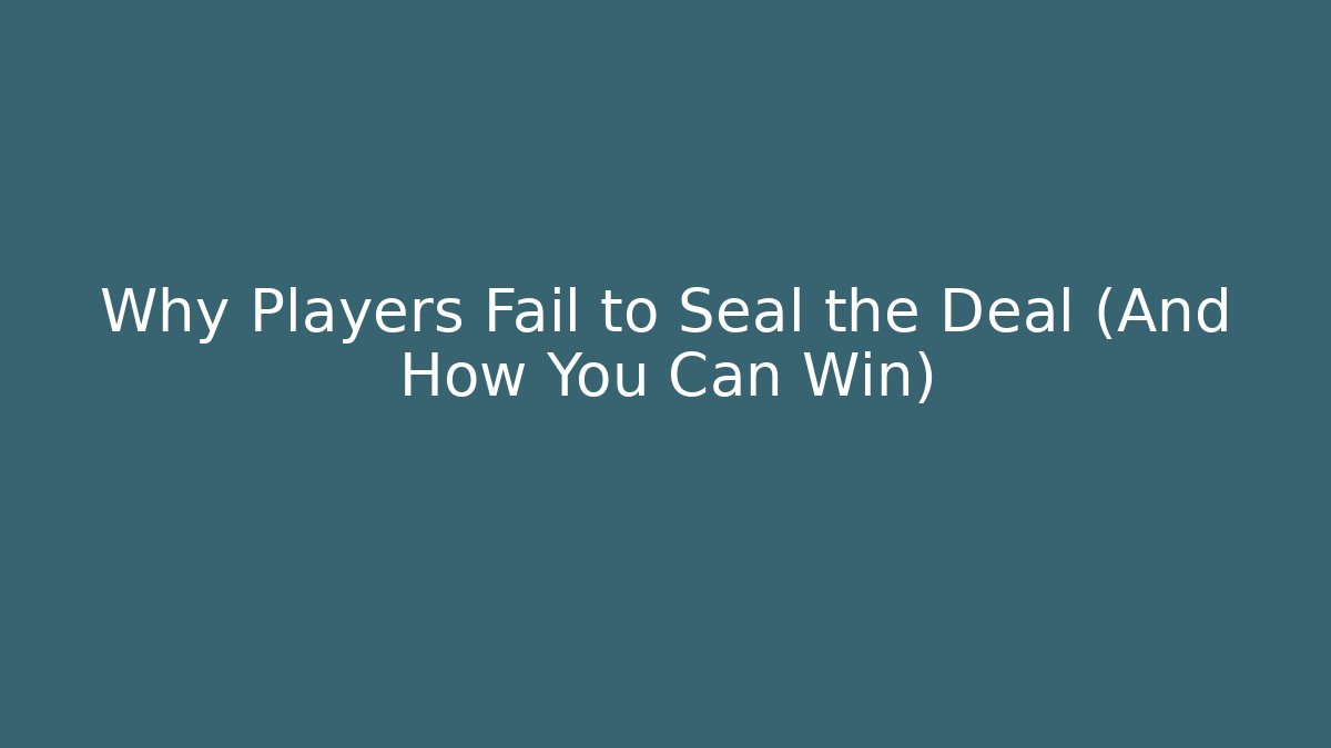 Why Players Fail to Seal the Deal (And How You Can Win)