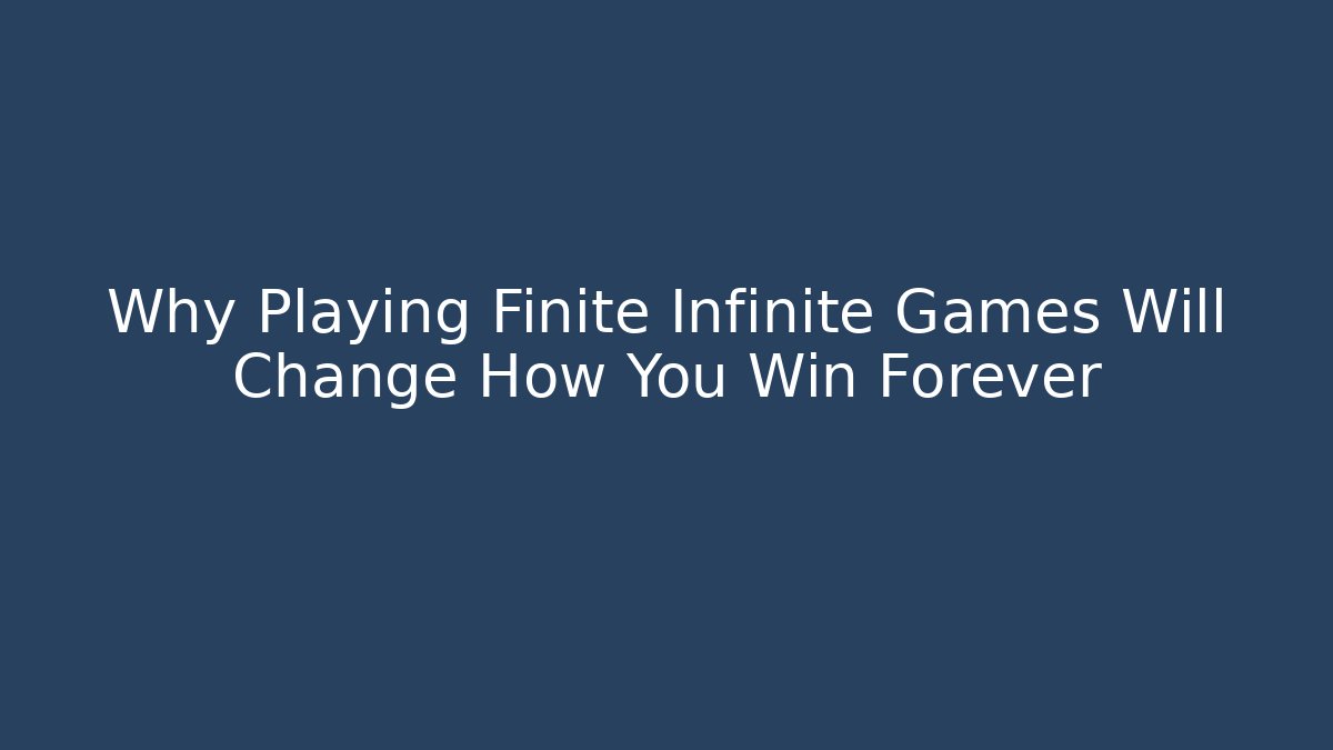 Why Playing Finite Infinite Games Will Change How You Win Forever