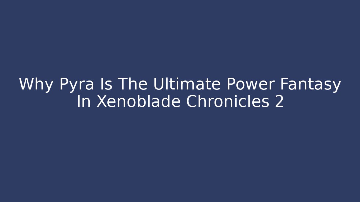 Why Pyra Is The Ultimate Power Fantasy In Xenoblade Chronicles 2
