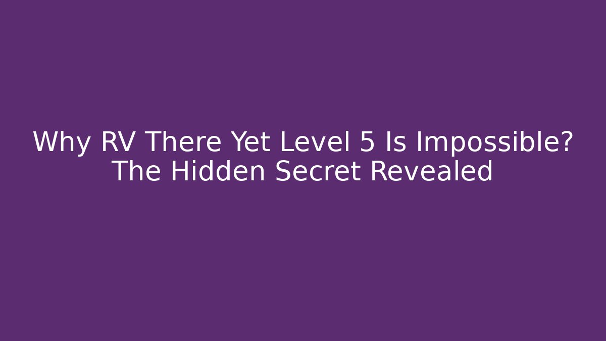 Why RV There Yet Level 5 Is Impossible? The Hidden Secret Revealed