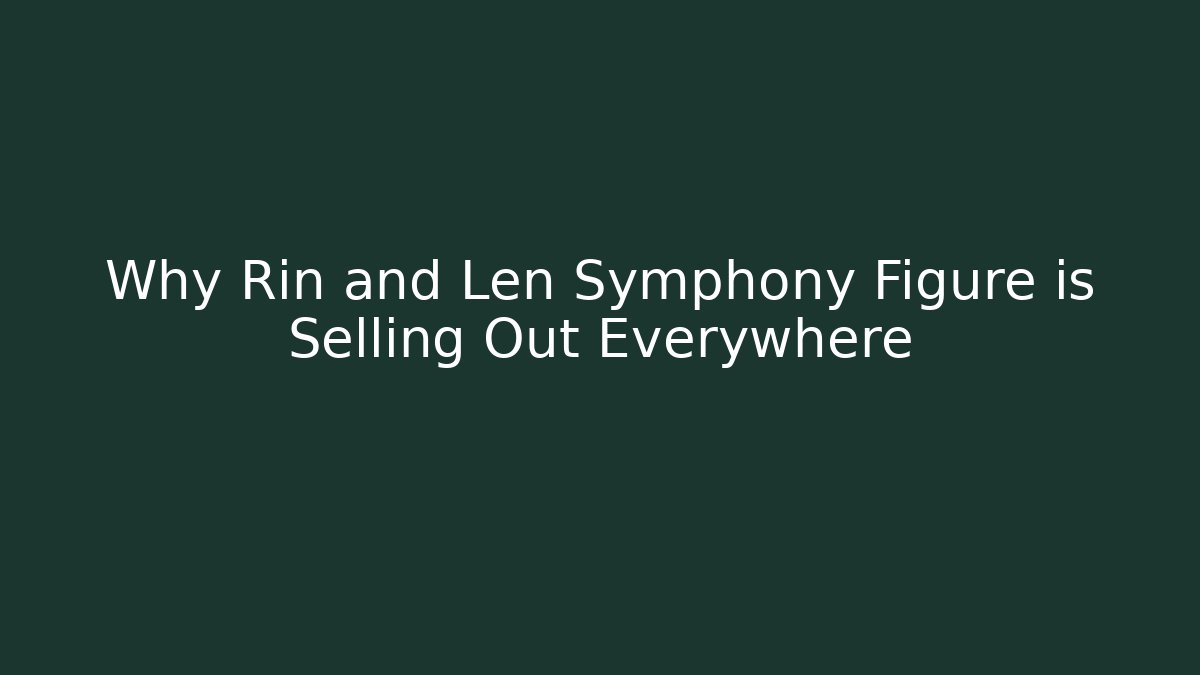 Why Rin and Len Symphony Figure is Selling Out Everywhere
