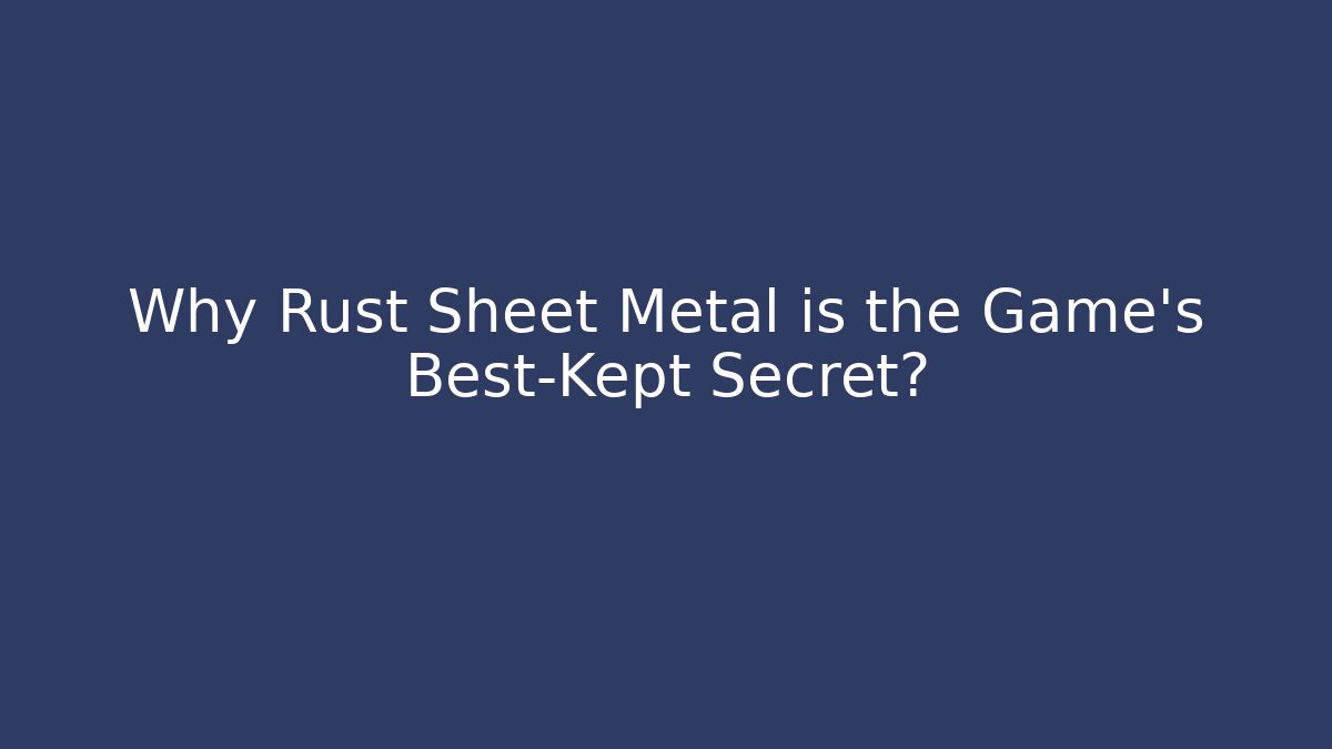 Why Rust Sheet Metal is the Game's Best-Kept Secret?