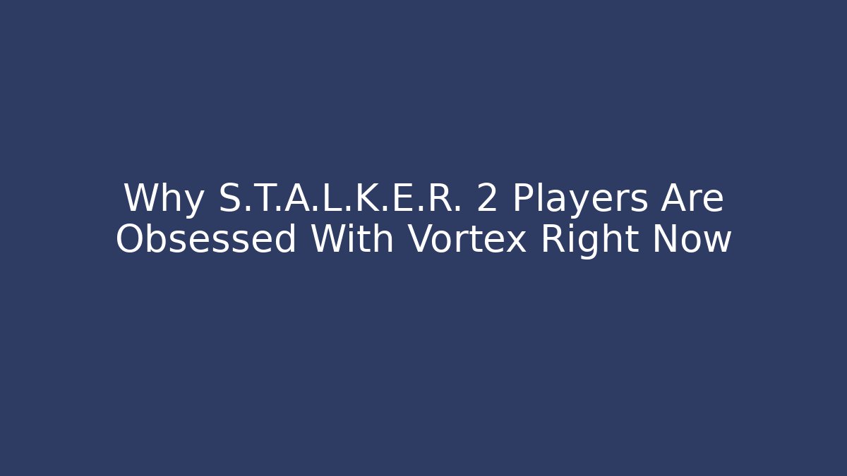 Why S.T.A.L.K.E.R. 2 Players Are Obsessed With Vortex Right Now