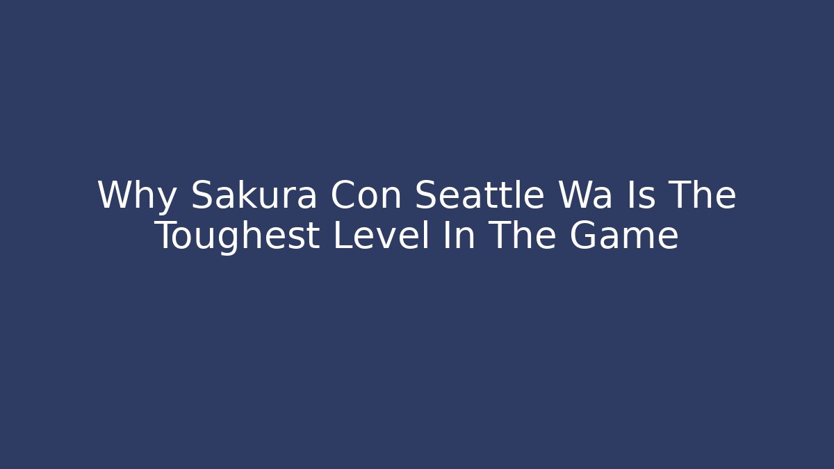 Why Sakura Con Seattle Wa Is The Toughest Level In The Game - Boomer Naturals