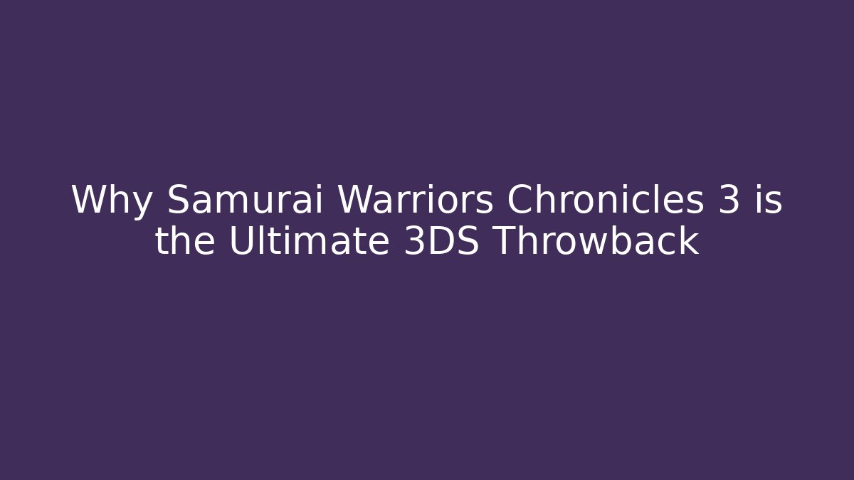 Why Samurai Warriors Chronicles 3 is the Ultimate 3DS Throwback