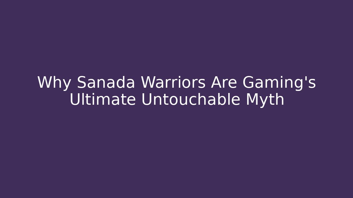 Why Sanada Warriors Are Gaming's Ultimate Untouchable Myth - Boomer Naturals