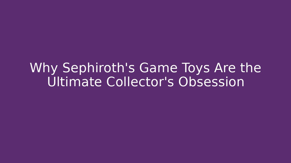 Why Sephiroth’s Game Toys Are the Ultimate Collector’s Obsession