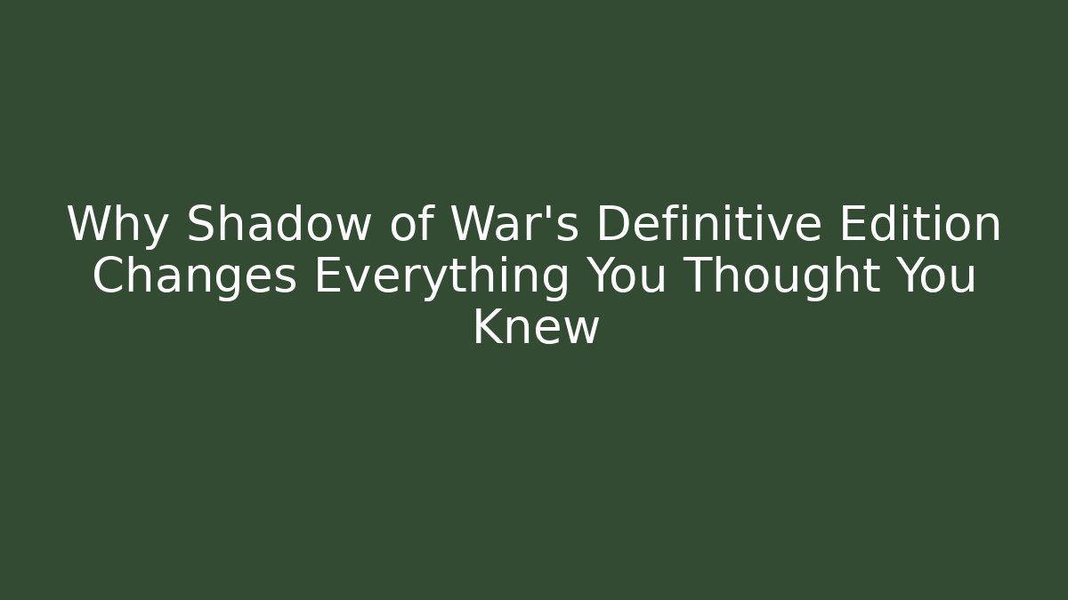 Why Shadow of War’s Definitive Edition Changes Everything You Thought You Knew