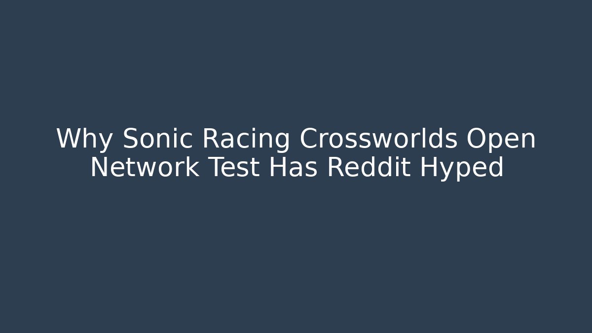 Why Sonic Racing Crossworlds Open Network Test Has Reddit Hyped