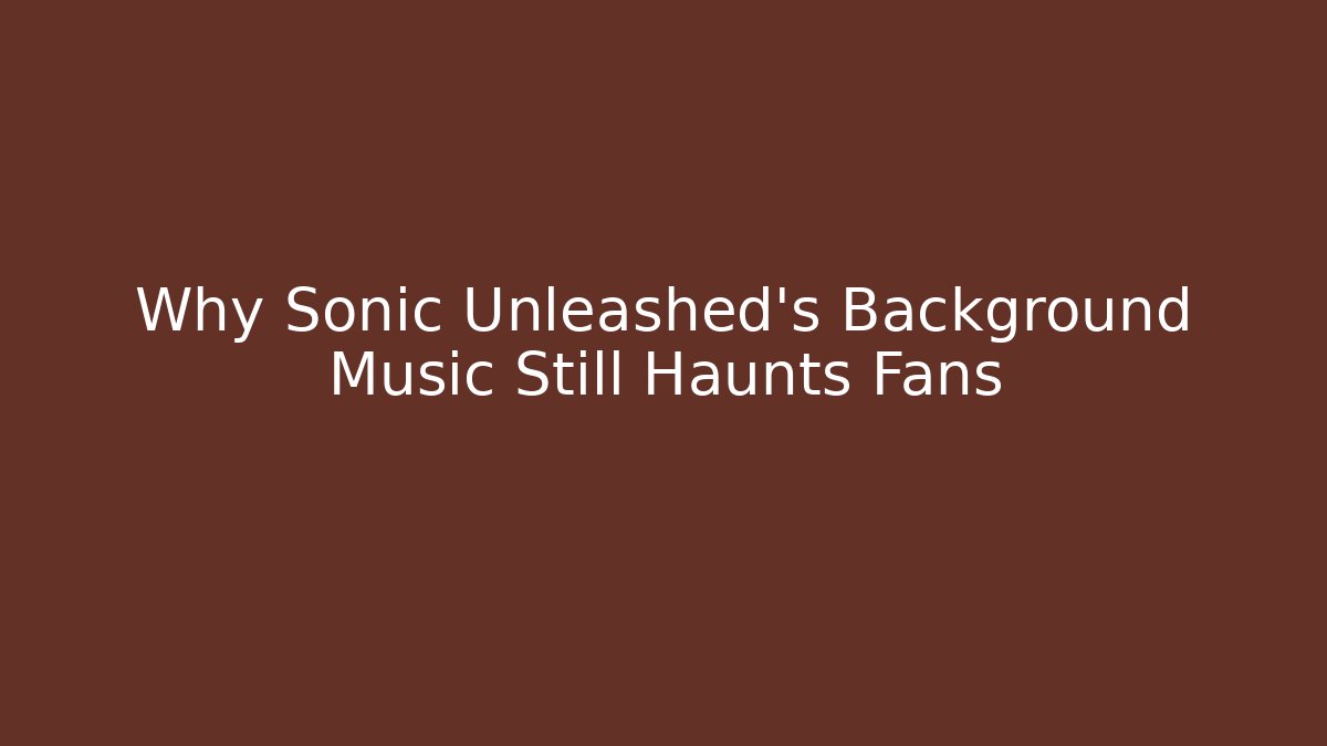 Why Sonic Unleashed’s Background Music Still Haunts Fans