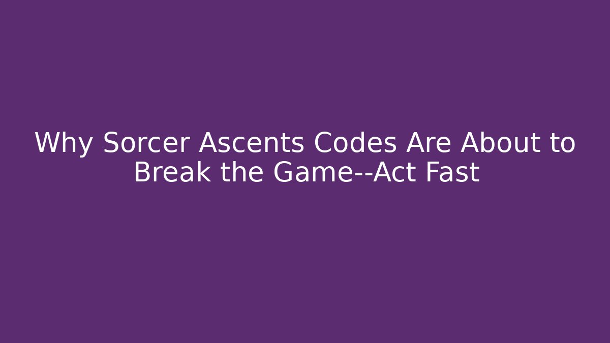 Why Sorcer Ascents Codes Are About to Break the Game—Act Fast
