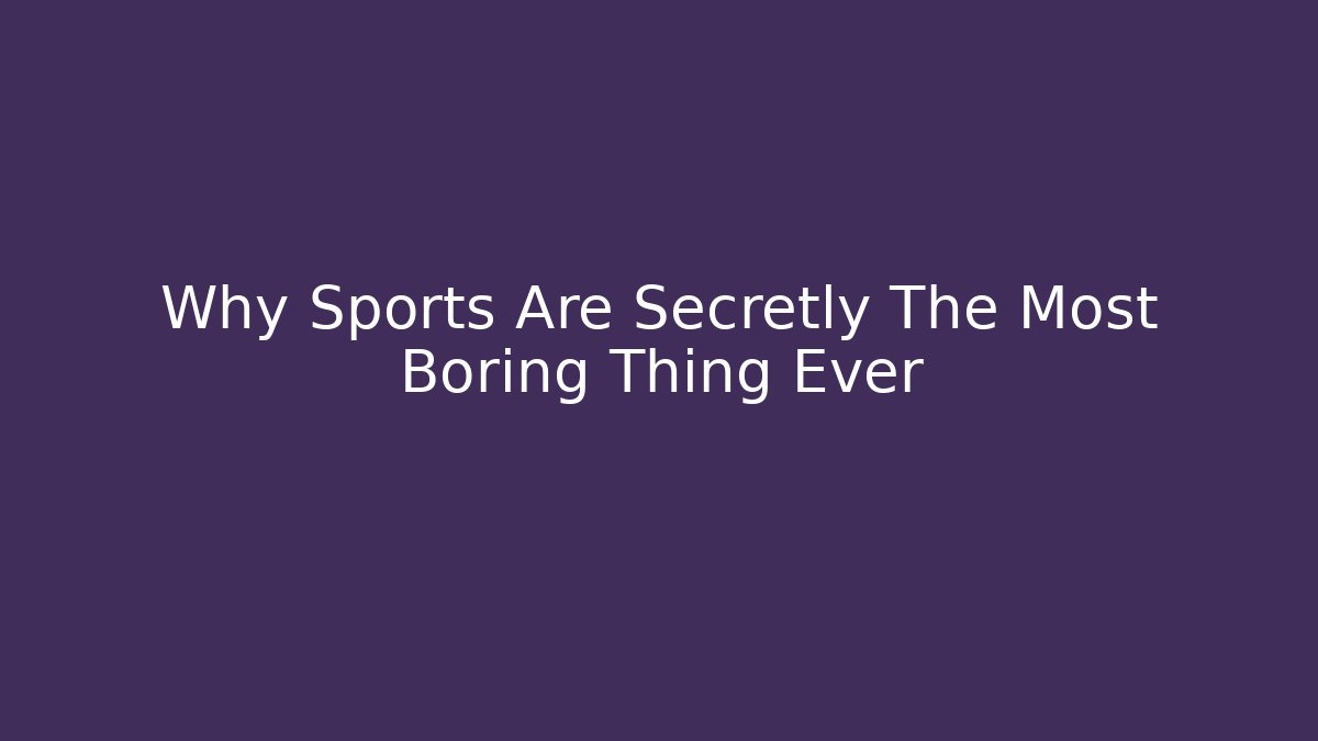 Why Sports Are Secretly The Most Boring Thing Ever
