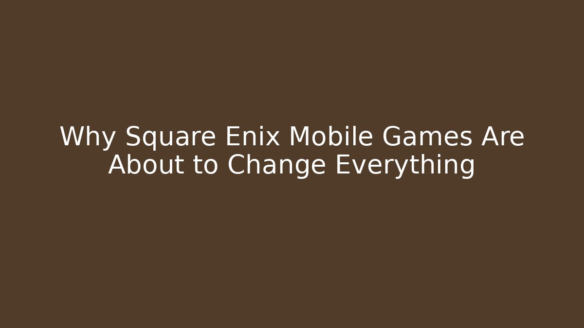Why Square Enix Mobile Games Are About to Change Everything