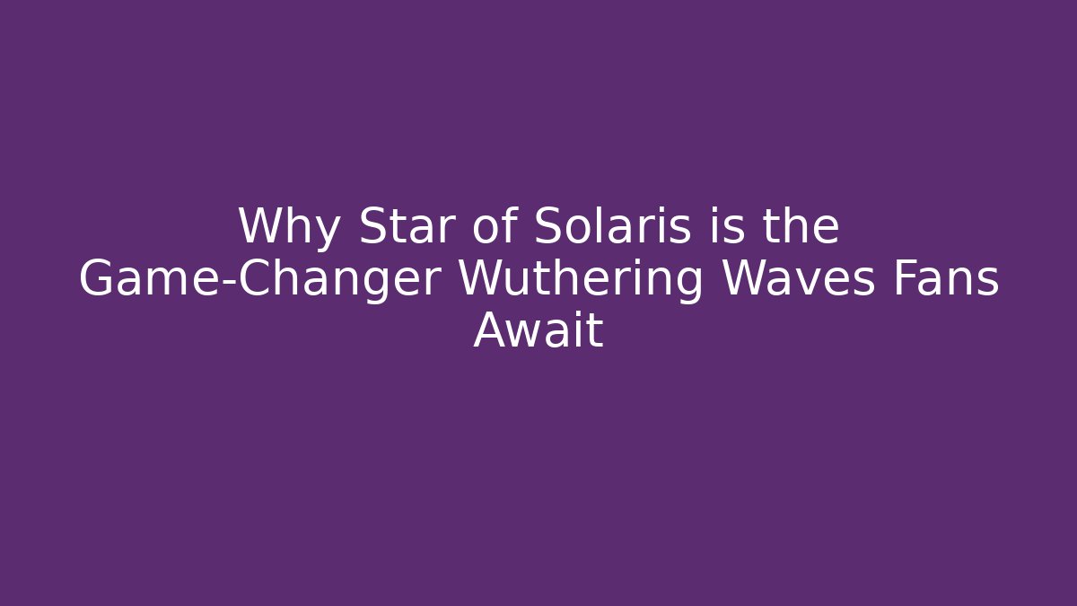 Why Star of Solaris is the Game-Changer Wuthering Waves Fans Await