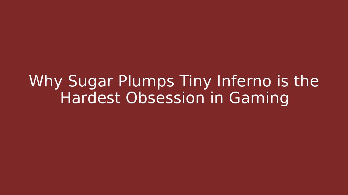 Why Sugar Plumps Tiny Inferno is the Hardest Obsession in Gaming