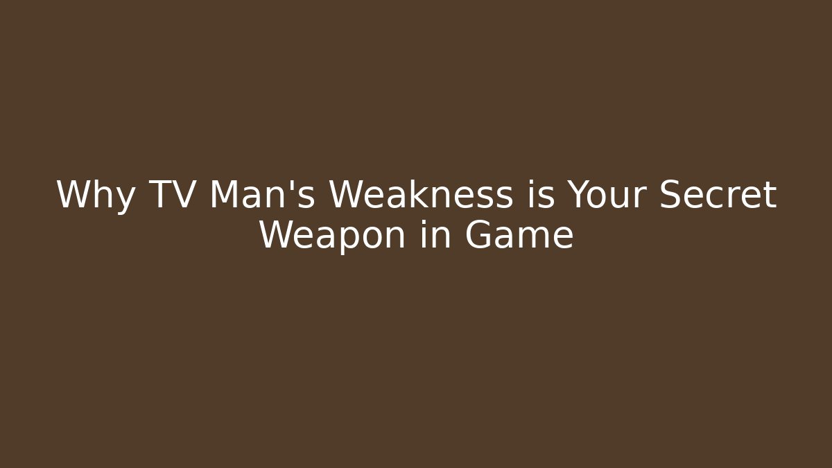 Why TV Man's Weakness is Your Secret Weapon in Game