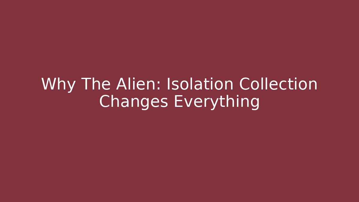 Why The Alien: Isolation Collection Changes Everything