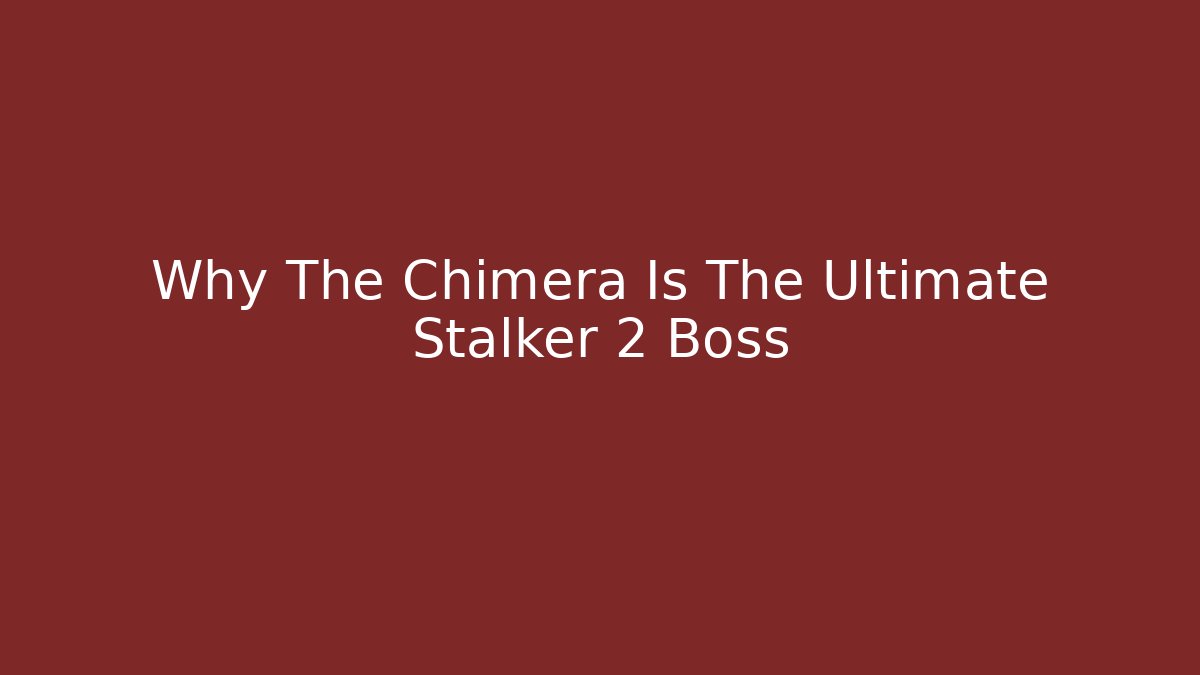 Why The Chimera Is The Ultimate Stalker 2 Boss