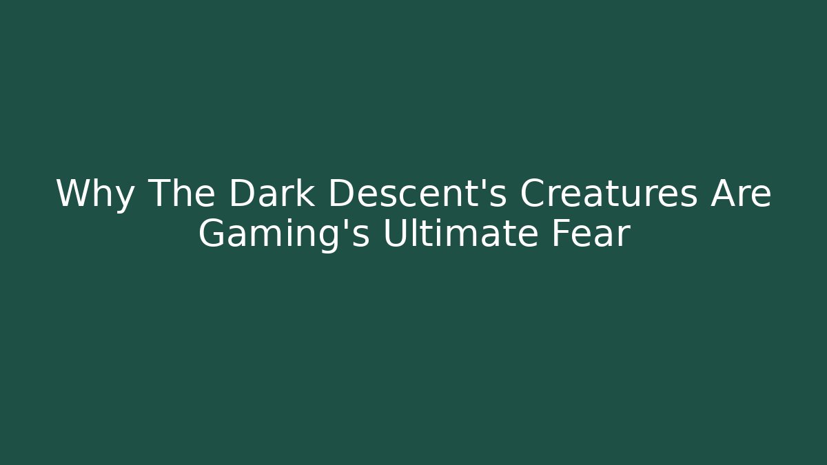 Why The Dark Descent's Creatures Are Gaming's Ultimate Fear