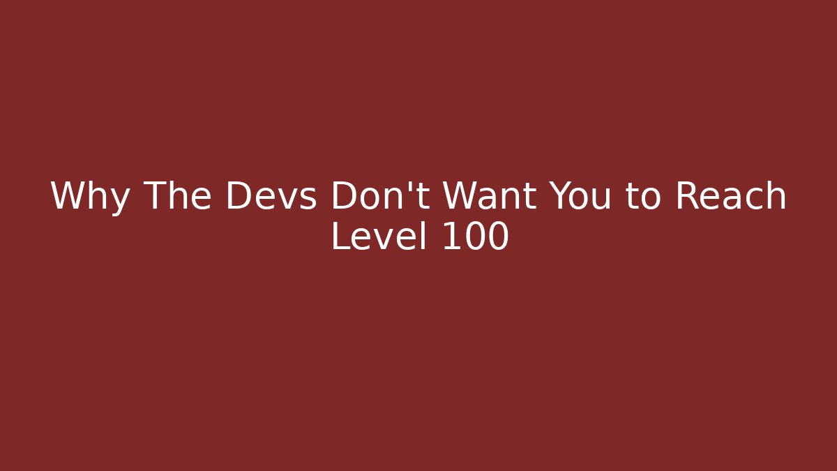 Why The Devs Don't Want You to Reach Level 100