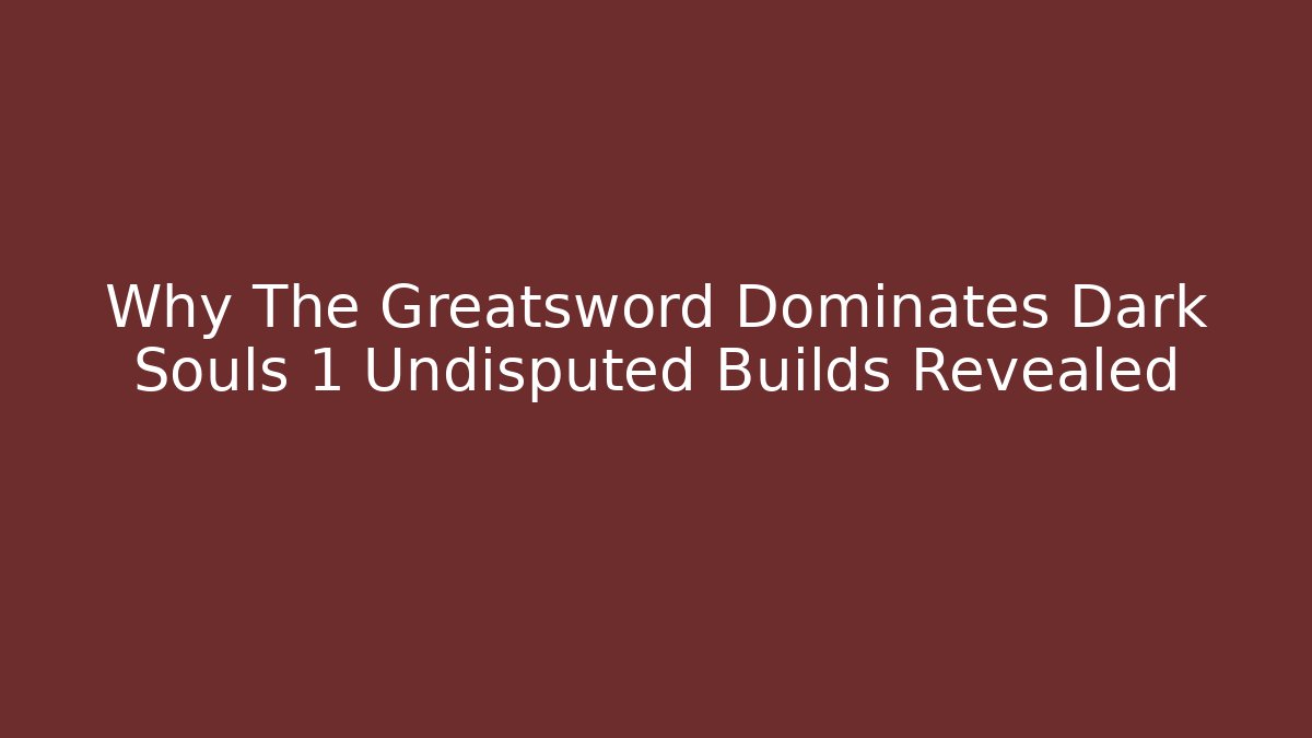 Why The Greatsword Dominates Dark Souls 1 Undisputed Builds Revealed
