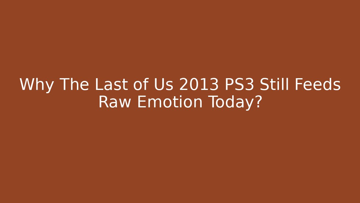 Why The Last of Us 2013 PS3 Still Feeds Raw Emotion Today?