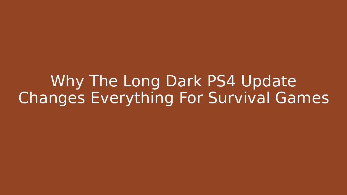 Why The Long Dark PS4 Update Changes Everything For Survival Games