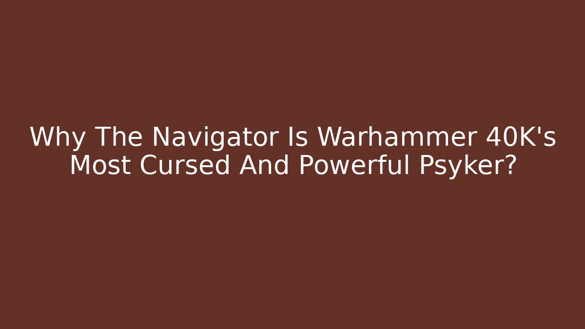 Why The Navigator Is Warhammer 40K's Most Cursed And Powerful Psyker?