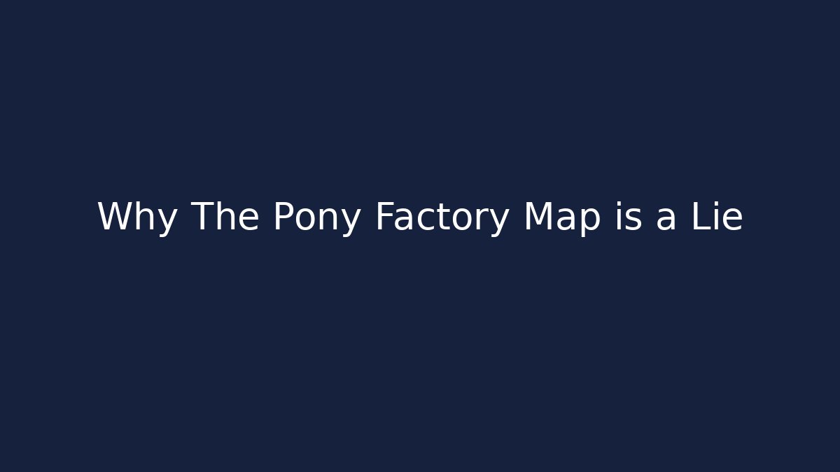 Why The Pony Factory Map is a Lie