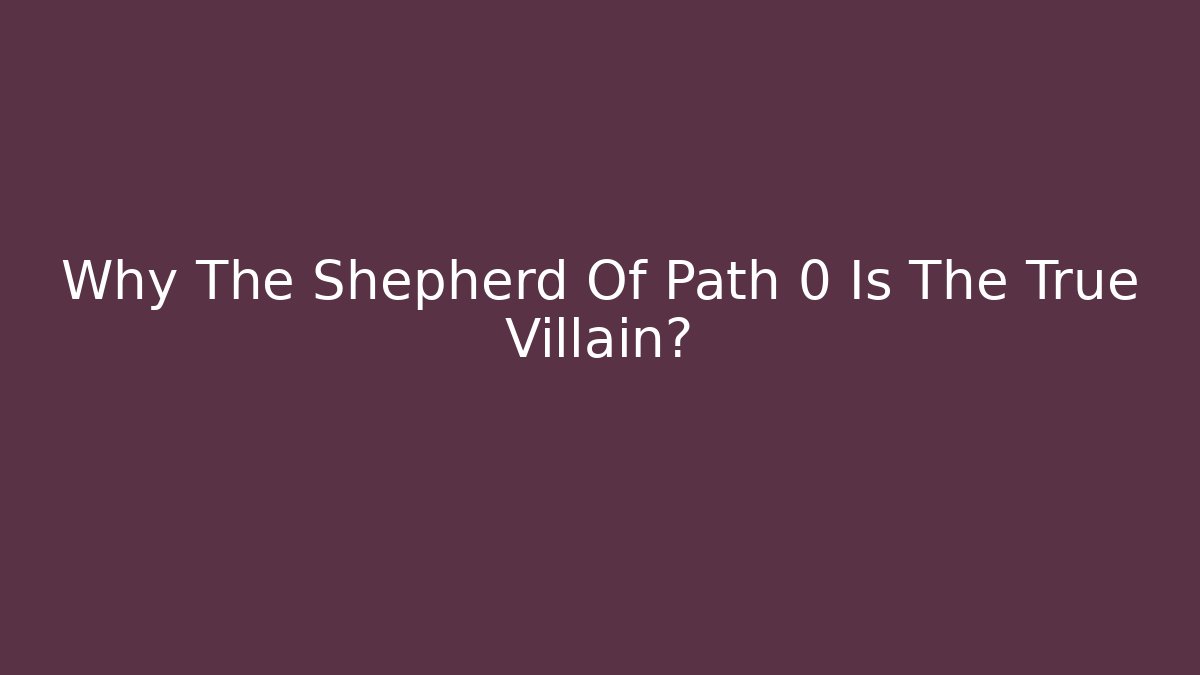 Why The Shepherd Of Path 0 Is The True Villain?