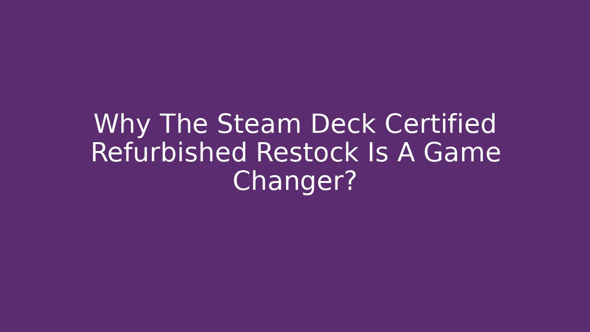 Why The Steam Deck Certified Refurbished Restock Is A Game Changer?
