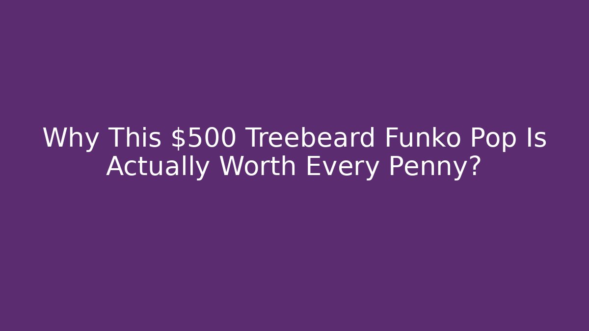 Why This $500 Treebeard Funko Pop Is Actually Worth Every Penny?