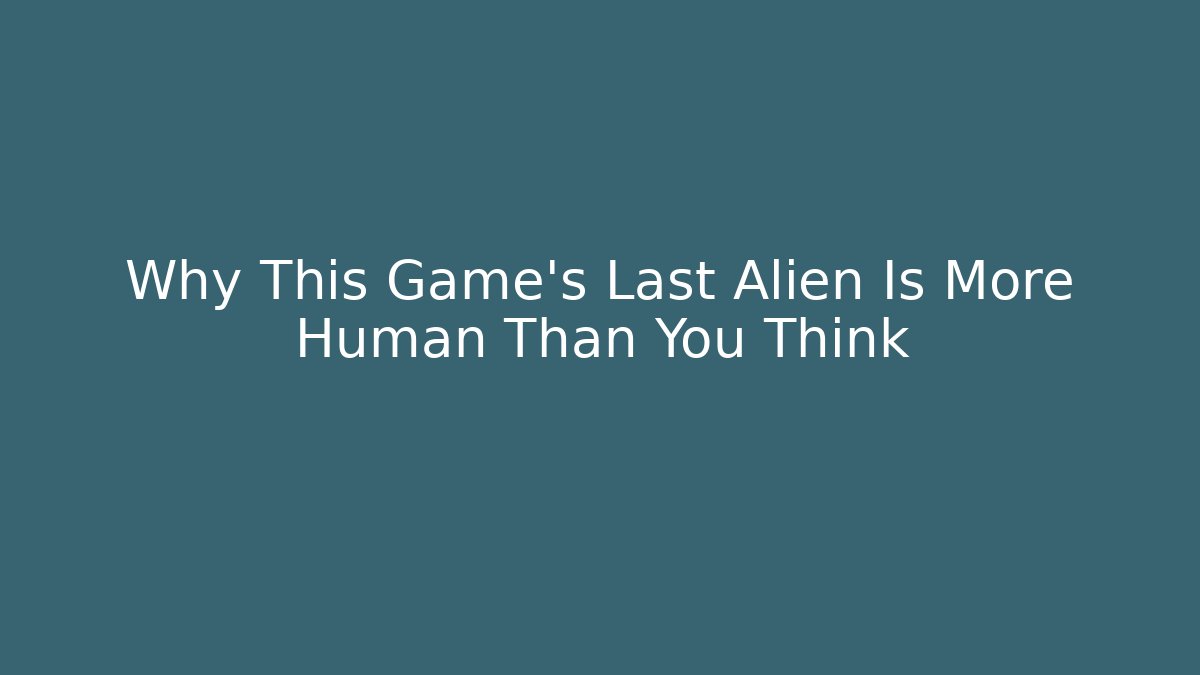 Why This Game's Last Alien Is More Human Than You Think