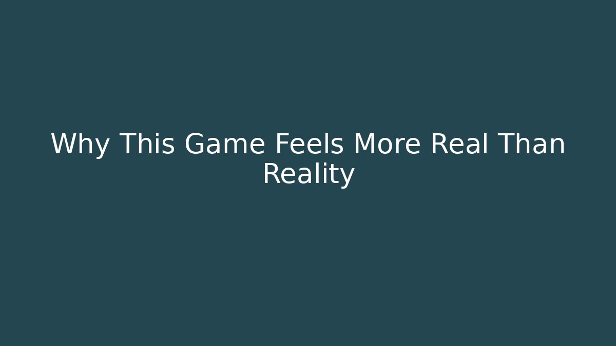 Why This Game Feels More Real Than Reality