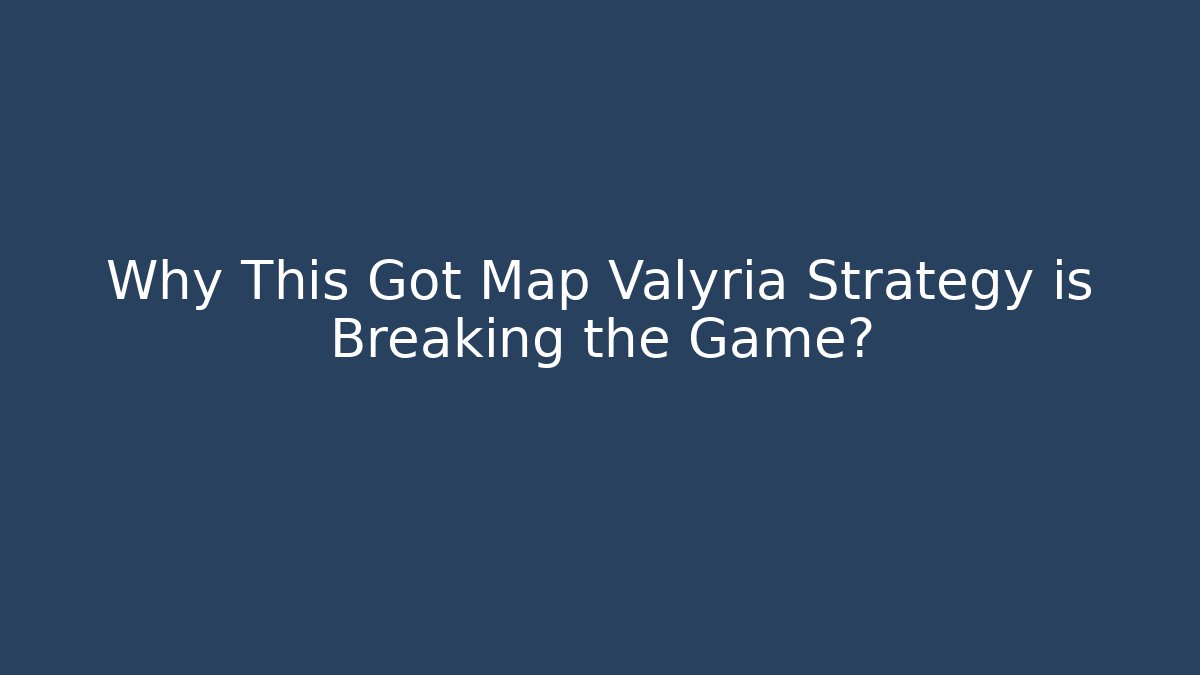 Why This Got Map Valyria Strategy is Breaking the Game?