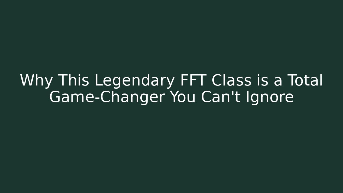 Why This Legendary FFT Class is a Total Game-Changer You Can't Ignore