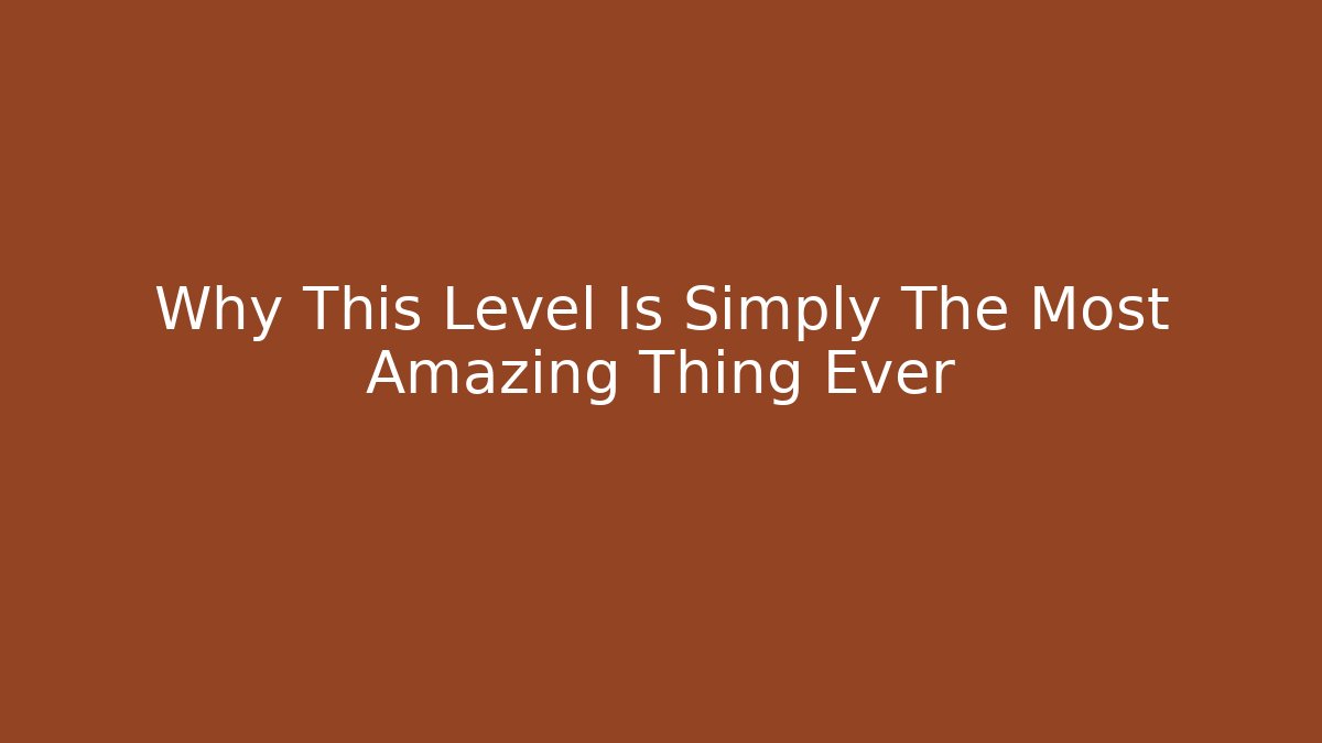 Why This Level Is Simply The Most Amazing Thing Ever