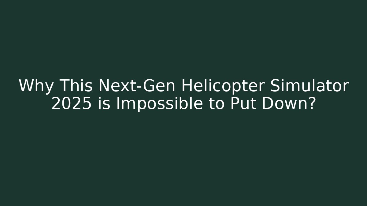 Why This Next-Gen Helicopter Simulator 2025 is Impossible to Put Down?
