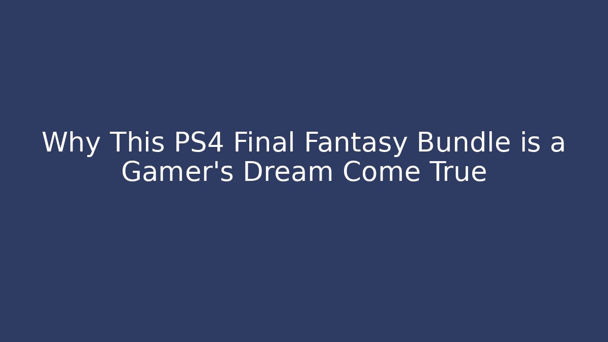 Why This PS4 Final Fantasy Bundle is a Gamer's Dream Come True