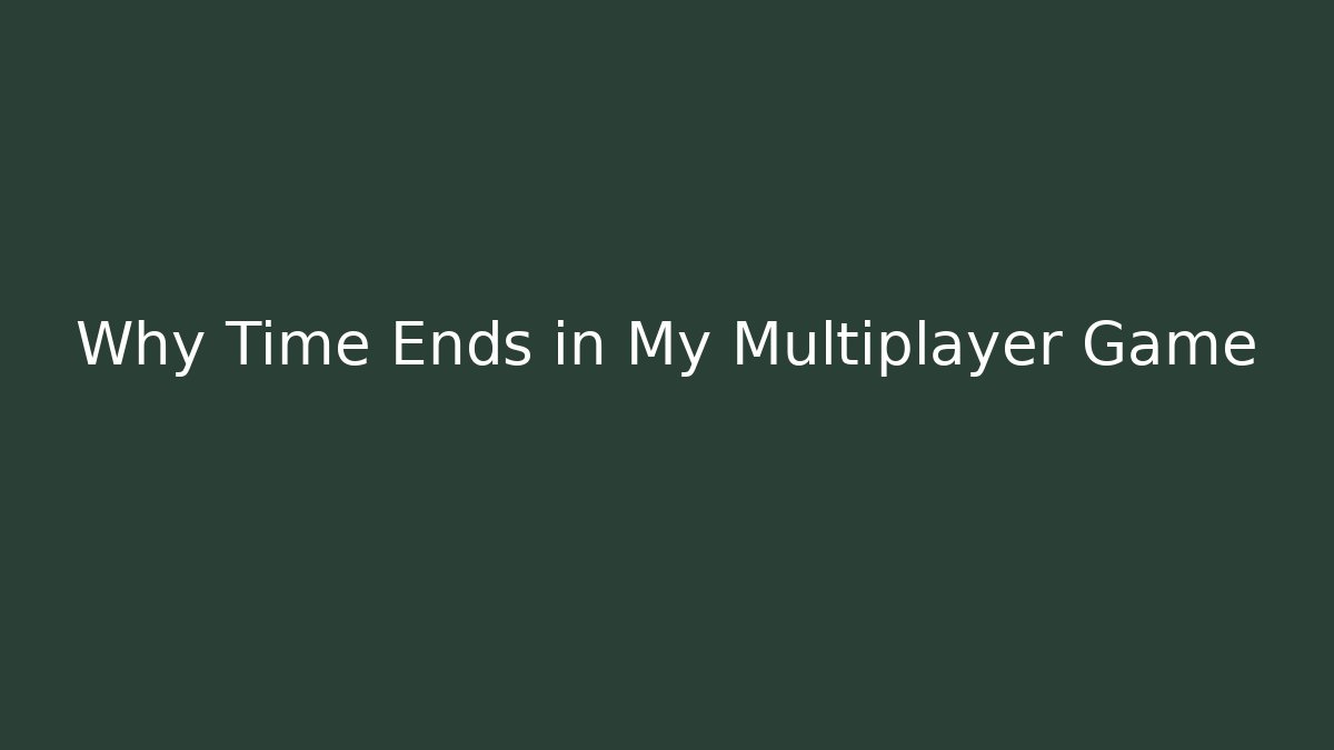 Why Time Ends in My Multiplayer Game