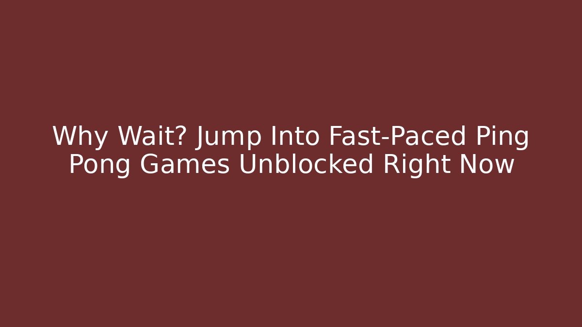 Why Wait? Jump Into Fast-Paced Ping Pong Games Unblocked Right Now